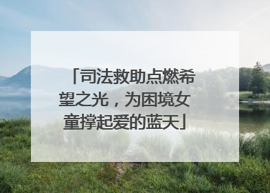 司法救助点燃希望之光，为困境女童撑起爱的蓝天