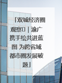 双城经济圈观察㊺｜渝广携手绘共进蓝图 为跨省域都市圈发展破题