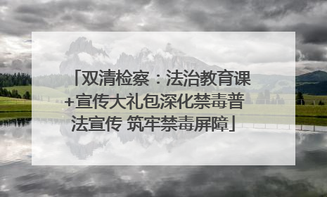 双清检察：法治教育课+宣传大礼包深化禁毒普法宣传 筑牢禁毒屏障