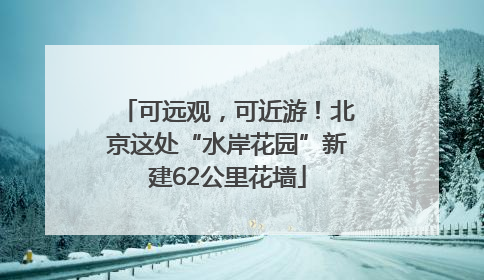 可远观，可近游！北京这处“水岸花园”新建62公里花墙
