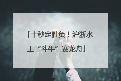 十秒定胜负！沪浙水上“斗牛”赛龙舟