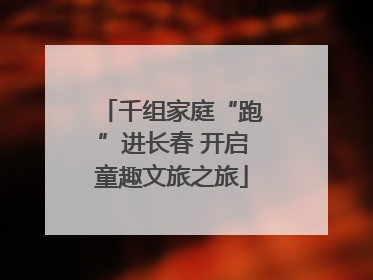 千组家庭“跑”进长春 开启童趣文旅之旅