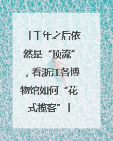千年之后依然是“顶流”，看浙江各博物馆如何“花式揽客”