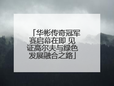 华彬传奇冠军赛启幕在即 见证高尔夫与绿色发展融合之路