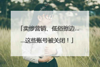 卖惨营销、低俗擦边……这些账号被关闭！
