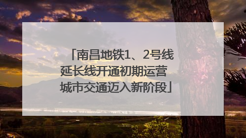 南昌地铁1、2号线延长线开通初期运营 城市交通迈入新阶段