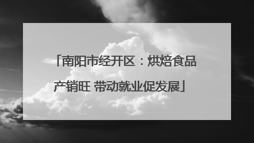 南阳市经开区：烘焙食品产销旺 带动就业促发展