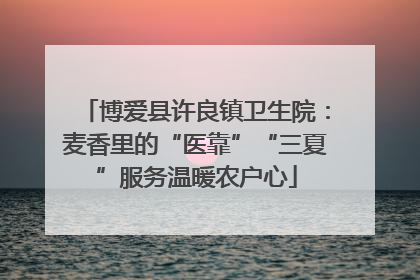 博爱县许良镇卫生院：麦香里的“医靠”“三夏”服务温暖农户心