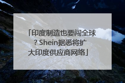 印度制造也要闯全球？Shein据悉将扩大印度供应商网络