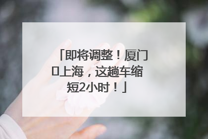即将调整！厦门⇌上海，这趟车缩短2小时！