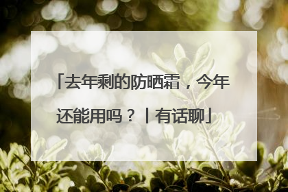 去年剩的防晒霜，今年还能用吗？丨有话聊