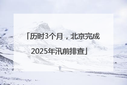 历时3个月，北京完成2025年汛前排查