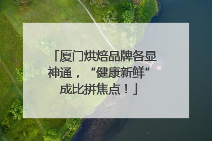 厦门烘焙品牌各显神通，“健康新鲜”成比拼焦点！