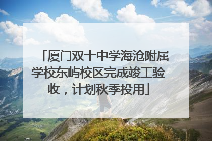 厦门双十中学海沧附属学校东屿校区完成竣工验收，计划秋季投用