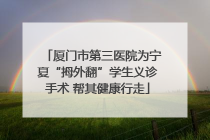 厦门市第三医院为宁夏“拇外翻”学生义诊手术 帮其健康行走