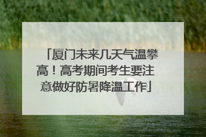 厦门未来几天气温攀高！高考期间考生要注意做好防暑降温工作