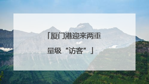 厦门港迎来两重量级“访客”