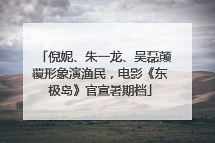 倪妮、朱一龙、吴磊颠覆形象演渔民，电影《东极岛》官宣暑期档