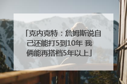 克内克特：詹姆斯说自己还能打5到10年 我俩能再搭档5年以上