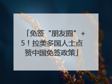 免签“朋友圈”+5！拉美多国人士点赞中国免签政策