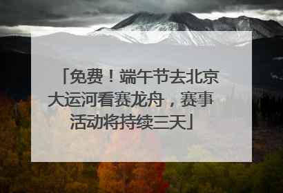 免费！端午节去北京大运河看赛龙舟，赛事活动将持续三天