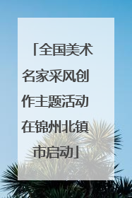 全国美术名家采风创作主题活动在锦州北镇市启动