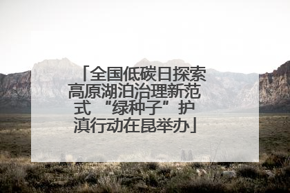 全国低碳日探索高原湖泊治理新范式 “绿种子”护滇行动在昆举办