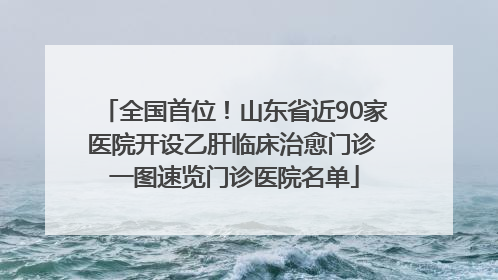 全国首位！山东省近90家医院开设乙肝临床治愈门诊 一图速览门诊医院名单