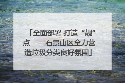 全面部署 打造“靓” 点——石景山区全力营造垃圾分类良好氛围