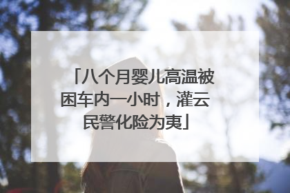 八个月婴儿高温被困车内一小时，灌云民警化险为夷