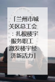 兰州市城关区总工会：扎根楼宇服务职工 激发楼宇经济新活力