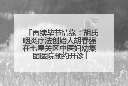 再续毕节情缘：胡氏咽炎疗法创始人胡春强在七星关区中医妇幼集团医院预约开诊
