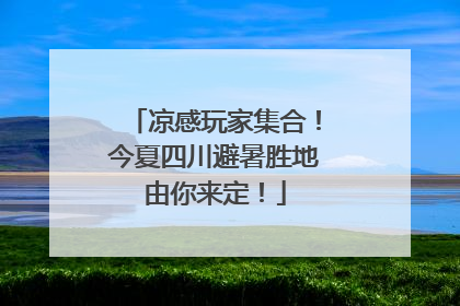 凉感玩家集合！今夏四川避暑胜地由你来定！