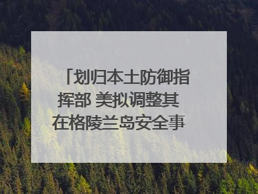 划归本土防御指挥部 美拟调整其在格陵兰岛安全事务管辖权
