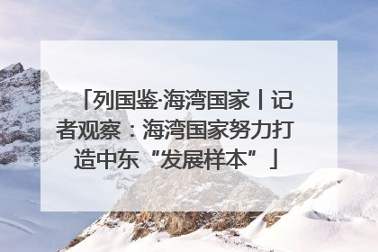 列国鉴·海湾国家丨记者观察：海湾国家努力打造中东“发展样本”