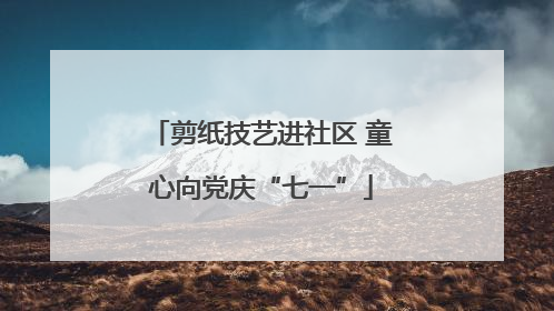 剪纸技艺进社区 童心向党庆“七一”