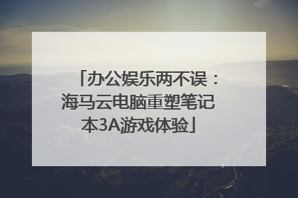 办公娱乐两不误：海马云电脑重塑笔记本3A游戏体验