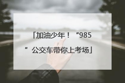 加油少年！“985”公交车带你上考场