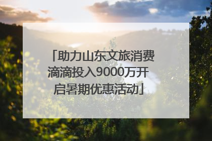 助力山东文旅消费 滴滴投入9000万开启暑期优惠活动