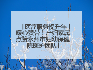 医疗服务提升年丨暖心赞誉！产妇家属点赞永州市妇幼保健院医护团队