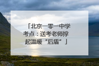北京一零一中学考点：送考老师撑起温暖“后盾”
