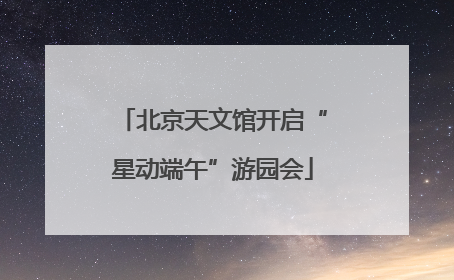 北京天文馆开启“星动端午”游园会