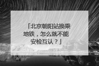 北京朝阳站换乘地铁，怎么就不能安检互认？