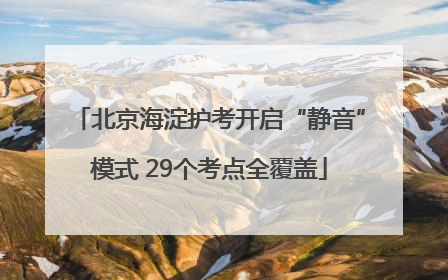 北京海淀护考开启“静音”模式 29个考点全覆盖