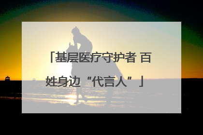 基层医疗守护者 百姓身边“代言人”