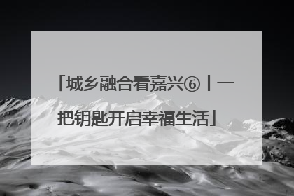 城乡融合看嘉兴⑥丨一把钥匙开启幸福生活