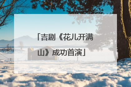 吉剧《花儿开满山》成功首演