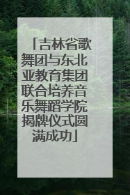 吉林省歌舞团与东北亚教育集团联合培养音乐舞蹈学院揭牌仪式圆满成功