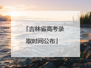 吉林省高考录取时间公布