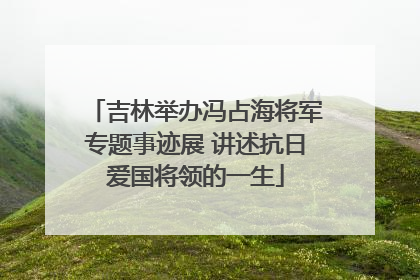 吉林举办冯占海将军专题事迹展 讲述抗日爱国将领的一生